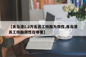 【青岛港1.2万名员工核酸为阴性,青岛港员工核酸阴性在哪里】