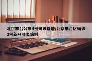 北京丰台公布4例确诊轨迹/北京丰台区确诊2例新冠肺炎病例