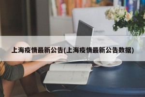 上海疫情最新公告(上海疫情最新公告数据)