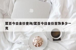 菜百今日金价查询/菜百今日金价首饰多少一克