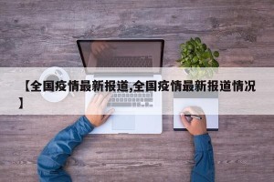 【全国疫情最新报道,全国疫情最新报道情况】