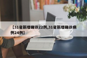 【31省新增确诊22例,31省新增确诊病例24例】