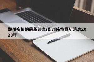 郑州疫情的最新消息/郑州疫情最新消息2023年