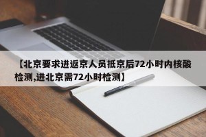 【北京要求进返京人员抵京后72小时内核酸检测,进北京需72小时检测】