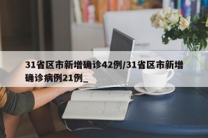 31省区市新增确诊42例/31省区市新增确诊病例21例_