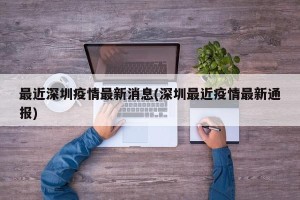 最近深圳疫情最新消息(深圳最近疫情最新通报)