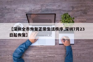 【深圳全市恢复正常生活秩序,深圳7月23日起恢复】