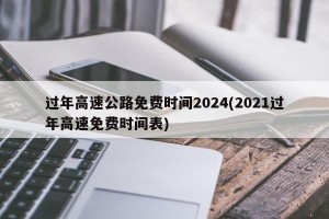 过年高速公路免费时间2024(2021过年高速免费时间表)