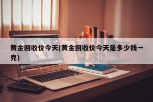 黄金回收价今天(黄金回收价今天是多少钱一克)