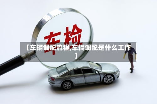 【车辆调配流程,车辆调配是什么工作】-第1张图片