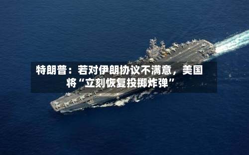 特朗普：若对伊朗协议不满意，美国将“立刻恢复投掷炸弹”-第1张图片