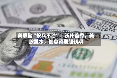 美联储“按兵不动”!沃什首秀,美股跳水,加息预期超预期