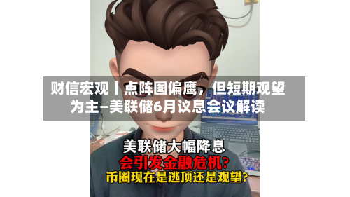 财信宏观丨点阵图偏鹰,但短期观望为主—美联储6月议息会议解读