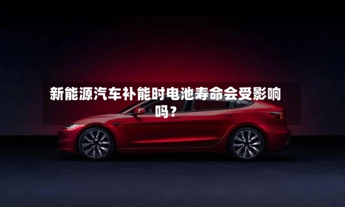 新能源汽车补能时电池寿命会受影响吗?