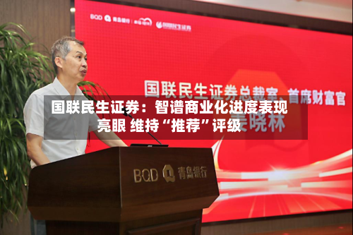 国联民生证券：智谱商业化进度表现亮眼 维持“推荐	”评级-第1张图片