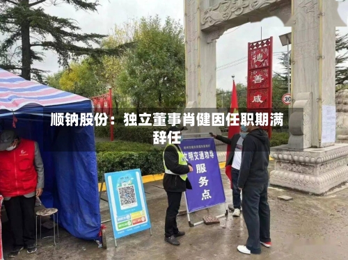 顺钠股份：独立董事肖健因任职期满辞任-第1张图片