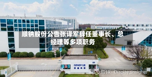 顺钠股份公告张译军辞任董事长	、总经理等多项职务-第1张图片