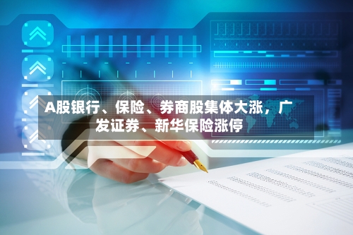 A股银行、保险、券商股集体大涨,广发证券、新华保险涨停