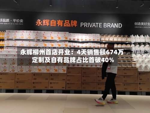 永辉柳州首店开业:4天销售额674万 定制及自有品牌占比首破40%