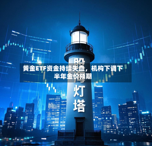 黄金ETF资金持续失血	，机构下调下半年金价预期-第1张图片