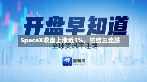 SpaceX收盘上涨近1%，终结三连跌-第1张图片
