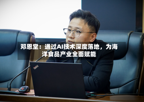 邓恩堂:通过AI技术深度落地,为海洋食品产业全面赋能