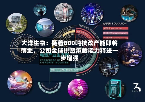 大洋生物：随着800吨技改产能即将落地	，公司全球供货承载能力将进一步增强-第1张图片
