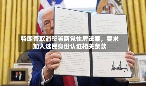 特朗普取消签署两党住房法案	，要求加入选民身份认证相关条款-第1张图片
