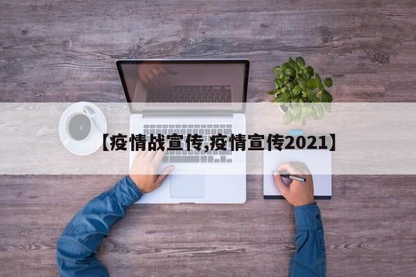【疫情战宣传,疫情宣传2021】