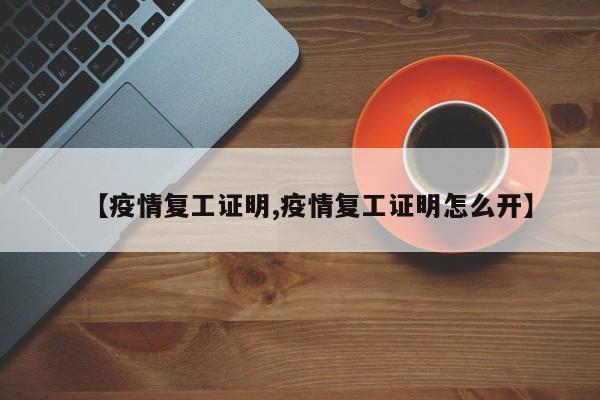 【疫情复工证明,疫情复工证明怎么开】
