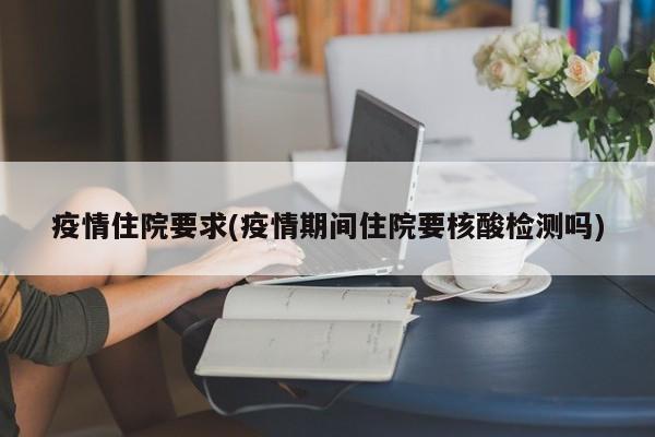 疫情住院要求(疫情期间住院要核酸检测吗)