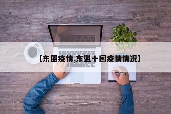 【东盟疫情,东盟十国疫情情况】