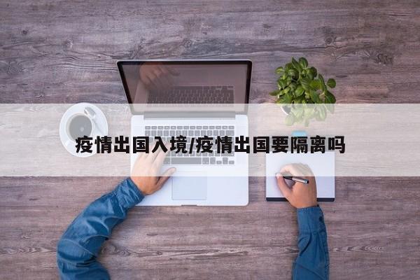 疫情出国入境/疫情出国要隔离吗