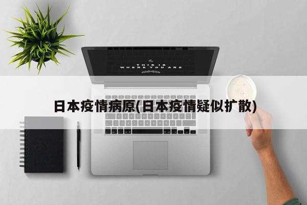 日本疫情病原(日本疫情疑似扩散)