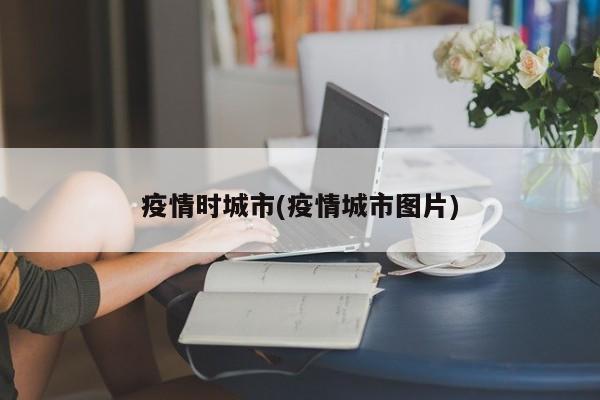 疫情时城市(疫情城市图片)