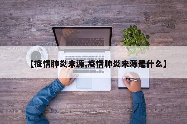 【疫情肺炎来源,疫情肺炎来源是什么】