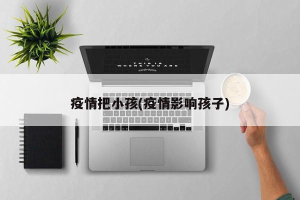 疫情把小孩(疫情影响孩子)