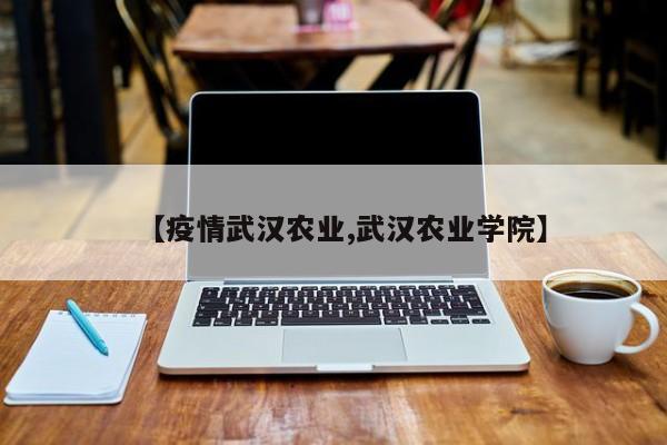 【疫情武汉农业,武汉农业学院】