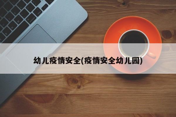 幼儿疫情安全(疫情安全幼儿园)
