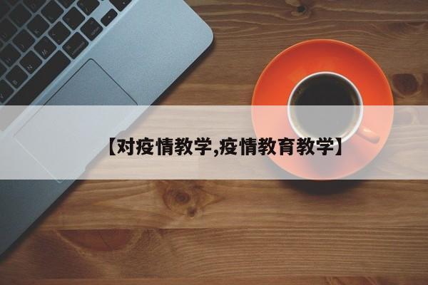 【对疫情教学,疫情教育教学】
