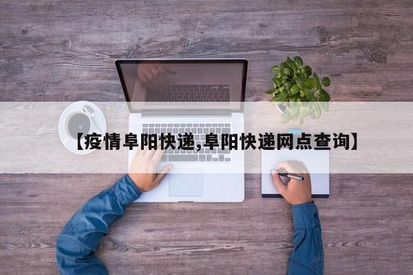 【疫情阜阳快递,阜阳快递网点查询】